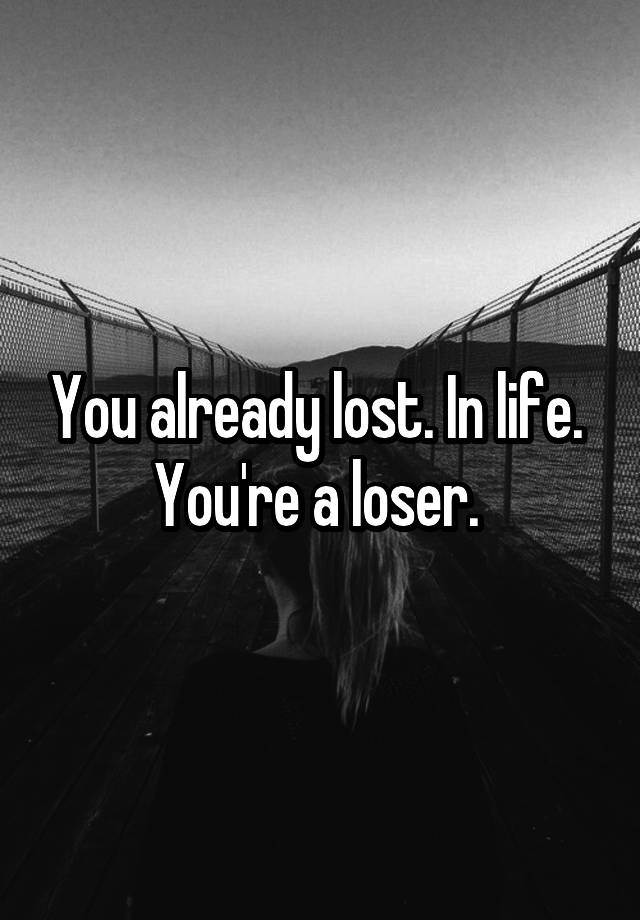 you-already-lost-in-life-you-re-a-loser