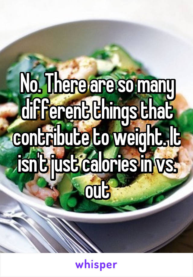 No. There are so many different things that contribute to weight. It isn't just calories in vs. out