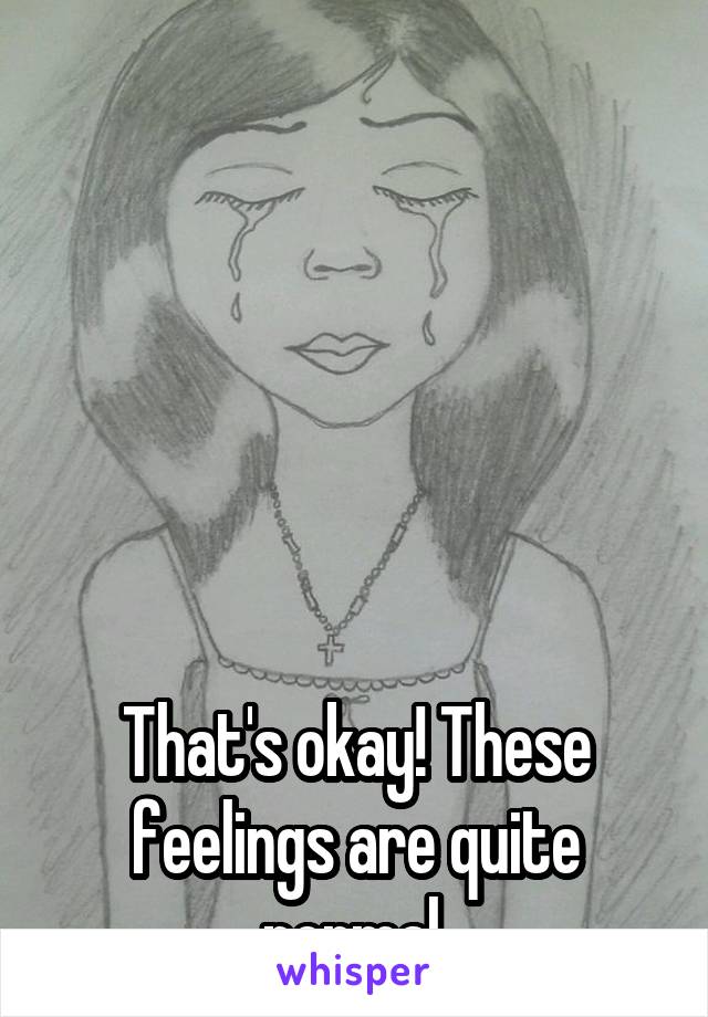 






That's okay! These feelings are quite normal.