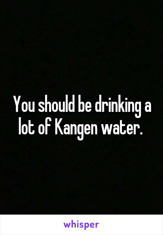 you-should-be-drinking-a-lot-of-kangen-water