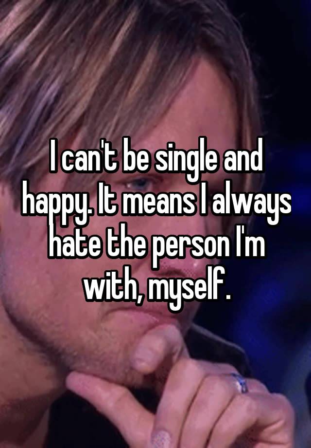 i-can-t-be-single-and-happy-it-means-i-always-hate-the-person-i-m-with