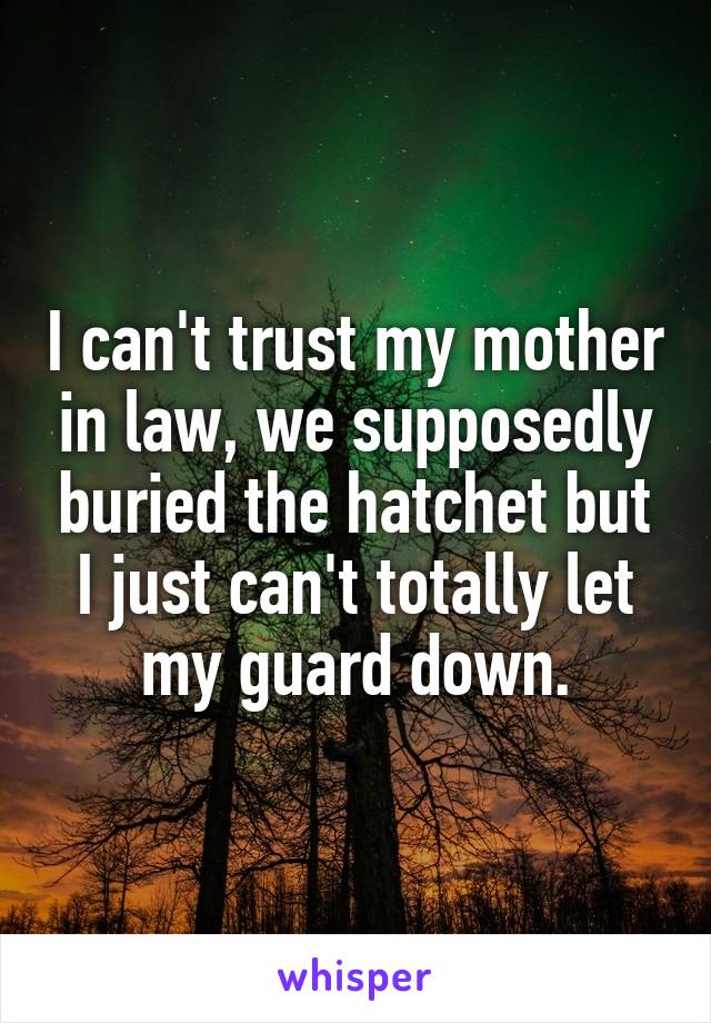 I can't trust my mother in law, we supposedly buried the hatchet but I just can't totally let my guard down.