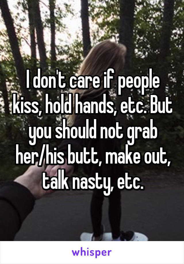 I don't care if people kiss, hold hands, etc. But you should not grab her/his butt, make out, talk nasty, etc.