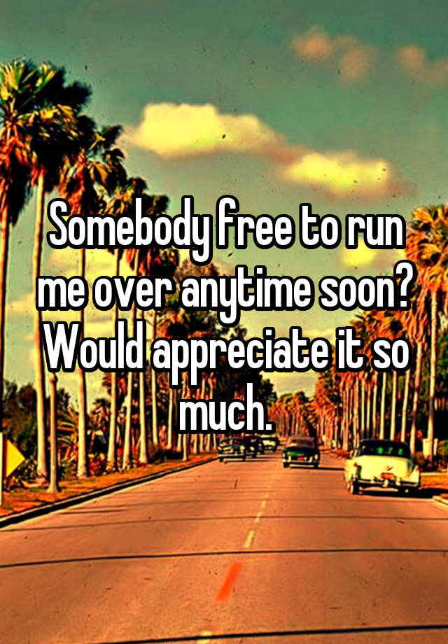 somebody-free-to-run-me-over-anytime-soon-would-appreciate-it-so-much