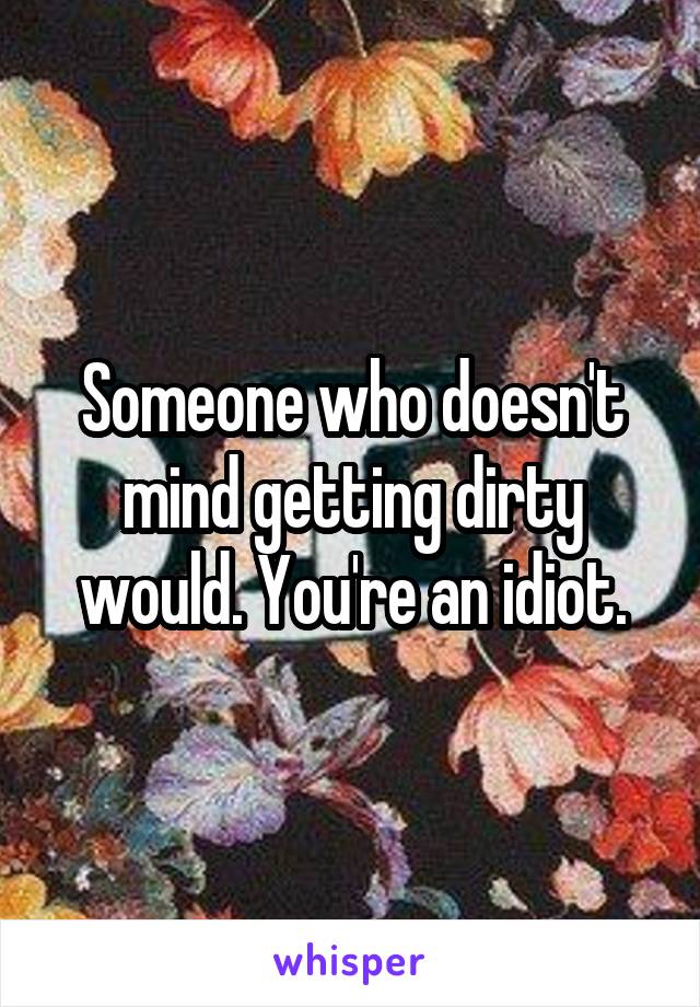 Someone who doesn't mind getting dirty would. You're an idiot.