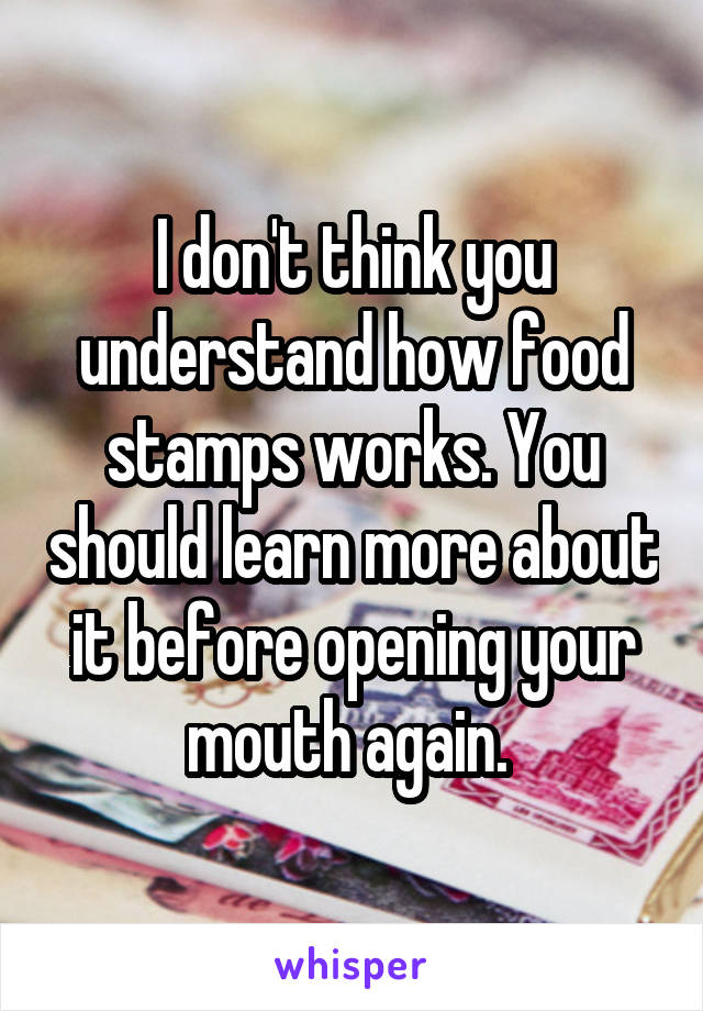 I don't think you understand how food stamps works. You should learn more about it before opening your mouth again. 