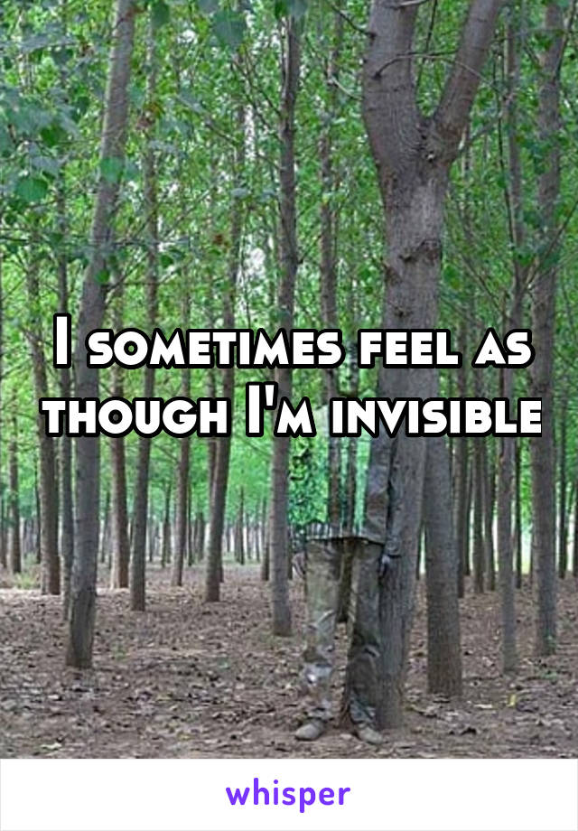 I sometimes feel as though I'm invisible 
