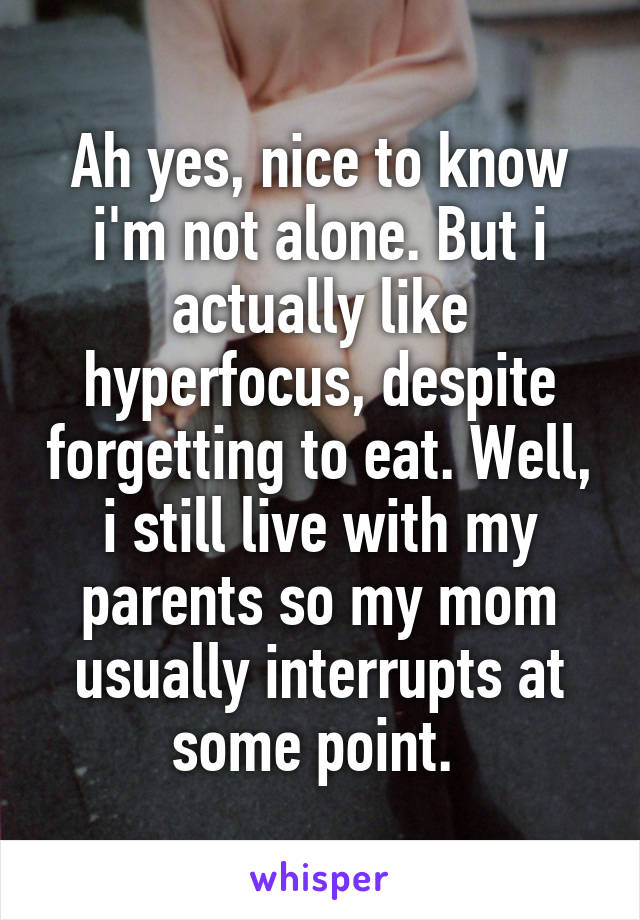 Ah yes, nice to know i'm not alone. But i actually like hyperfocus, despite forgetting to eat. Well, i still live with my parents so my mom usually interrupts at some point. 