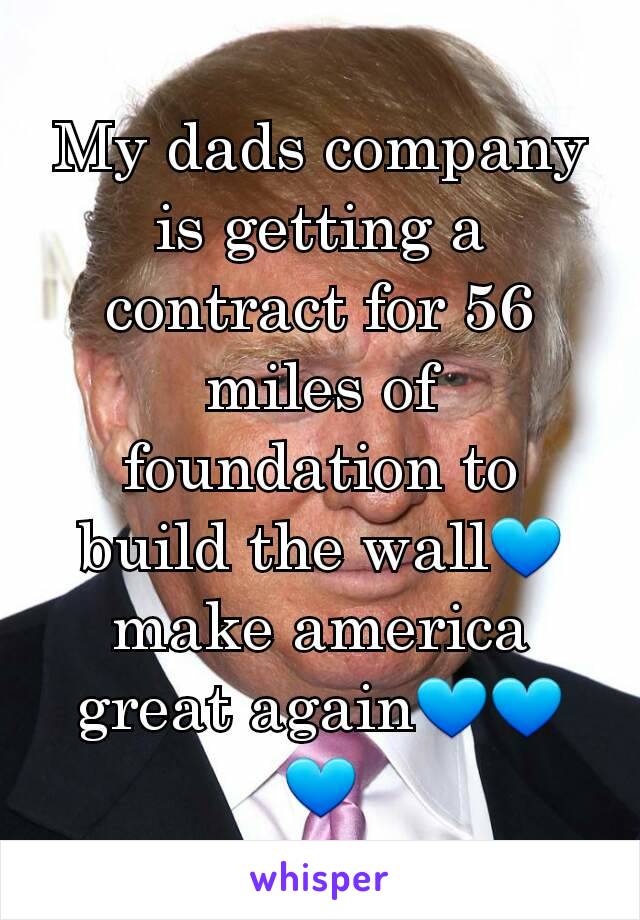 My dads company is getting a contract for 56 miles of foundation to build the wall💙 make america great again💙💙💙