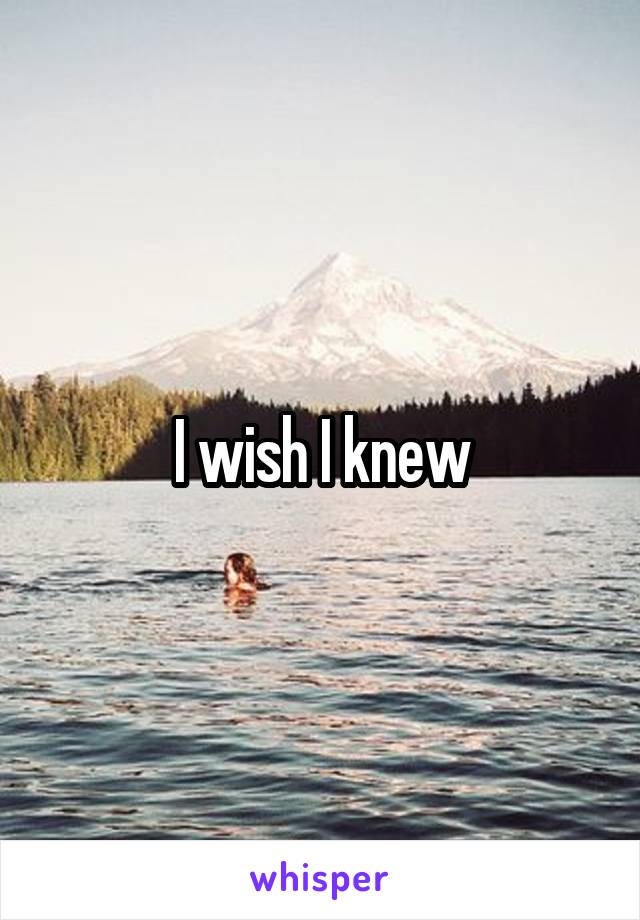 I wish I knew