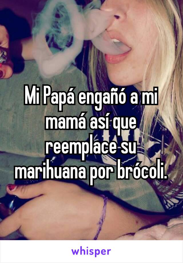 Mi Papá engañó a mi mamá así que reemplace su marihuana por brócoli.