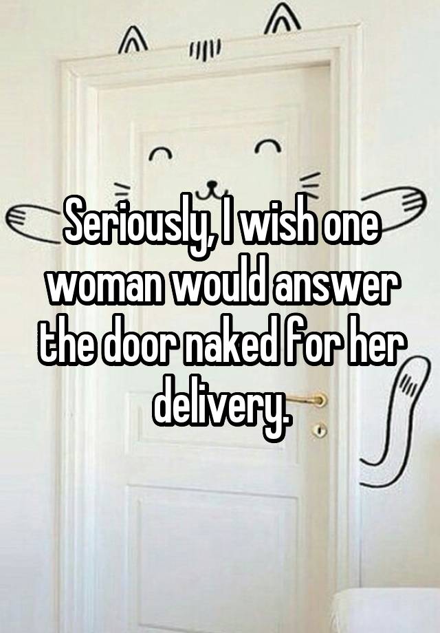 Seriously I Wish One Woman Would Answer The Door Naked For Her Delivery 