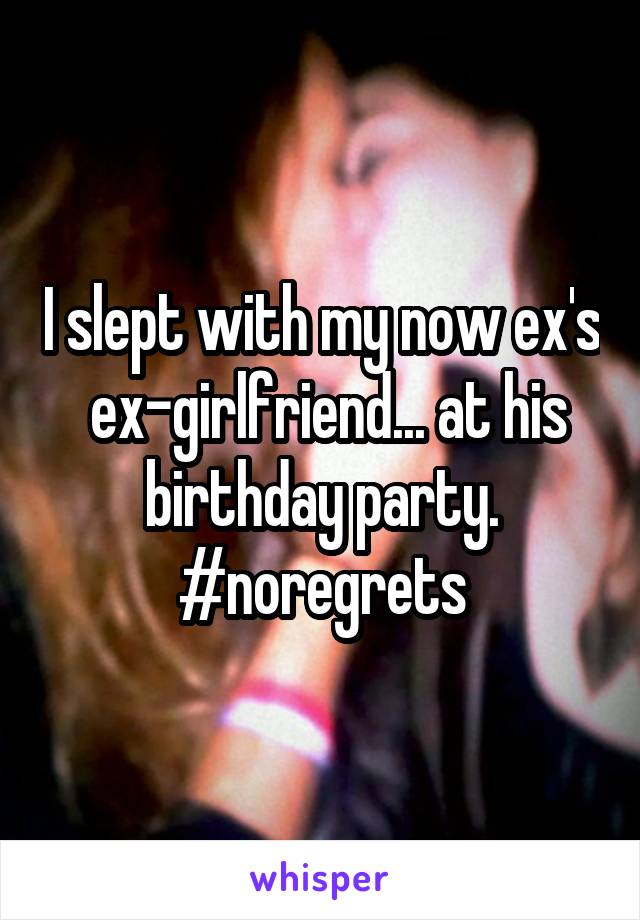 I slept with my now ex's  ex-girlfriend... at his birthday party.
#noregrets