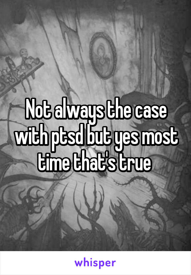 Not always the case with ptsd but yes most time that's true 