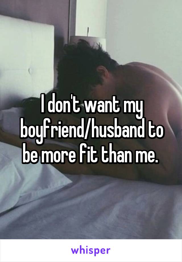 I don't want my boyfriend/husband to be more fit than me. 