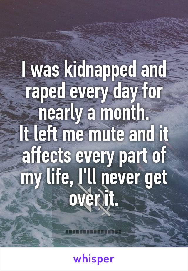 I was kidnapped and raped every day for nearly a month.
It left me mute and it affects every part of my life, I'll never get over it.