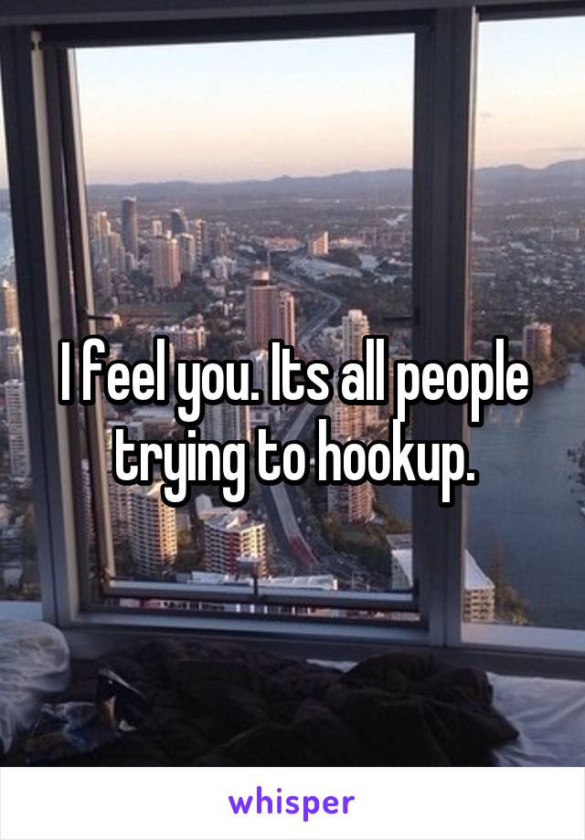 I feel you. Its all people trying to hookup.