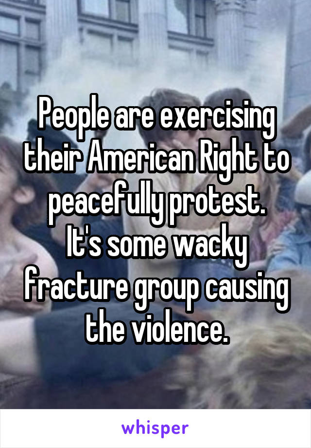 People are exercising their American Right to peacefully protest.
It's some wacky fracture group causing the violence.