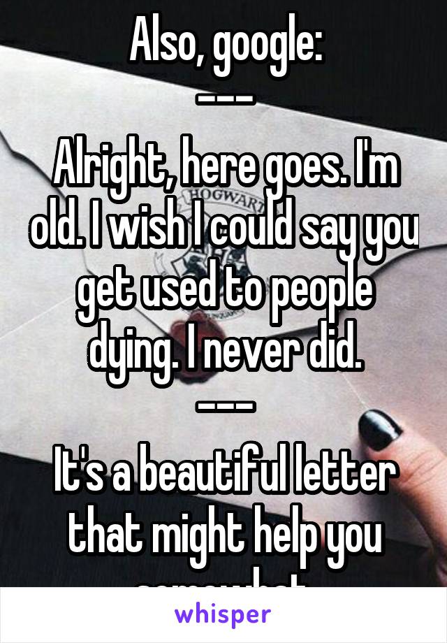 Also, google:
---
Alright, here goes. I'm old. I wish I could say you get used to people dying. I never did.
---
It's a beautiful letter that might help you somewhat.