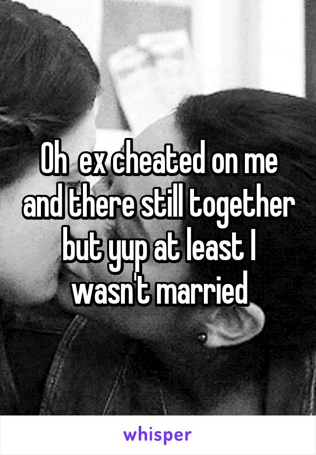 Oh  ex cheated on me and there still together but yup at least I wasn't married