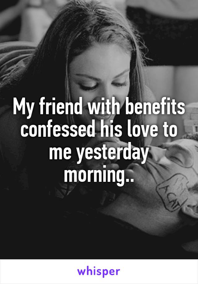 My friend with benefits confessed his love to me yesterday morning..