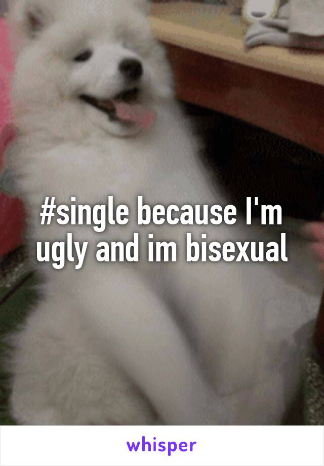 #single because I'm ugly and im bisexual