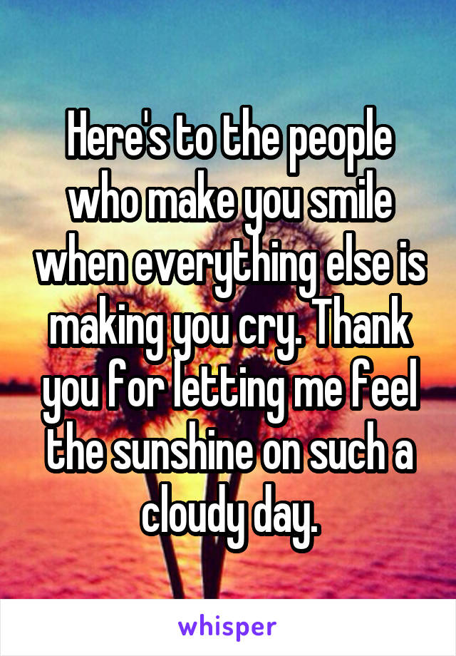 Here's to the people who make you smile when everything else is making you cry. Thank you for letting me feel the sunshine on such a cloudy day.