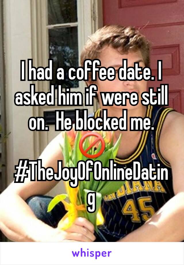 I had a coffee date. I asked him if were still on.  He blocked me. 🚫
#TheJoyOfOnlineDating