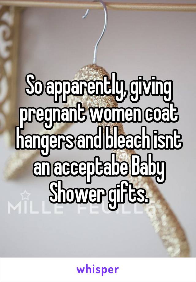 So apparently, giving pregnant women coat hangers and bleach isnt an acceptabe Baby Shower gifts.