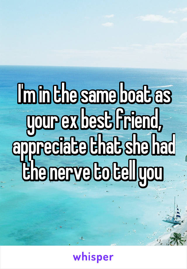 I'm in the same boat as your ex best friend, appreciate that she had the nerve to tell you 