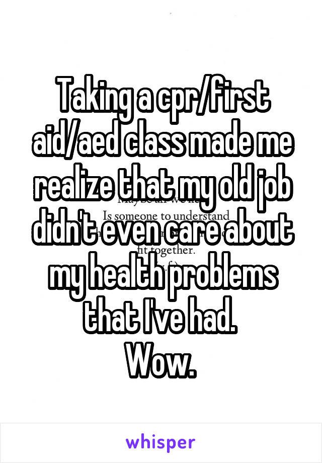 Taking a cpr/first aid/aed class made me realize that my old job didn't even care about my health problems that I've had. 
Wow. 
