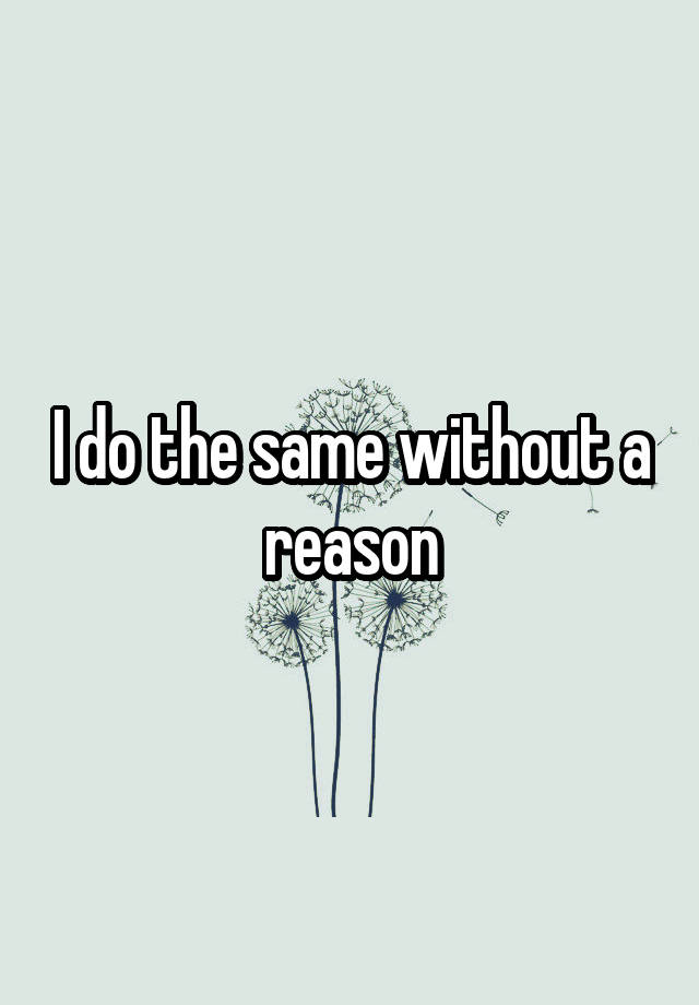 i-do-the-same-without-a-reason