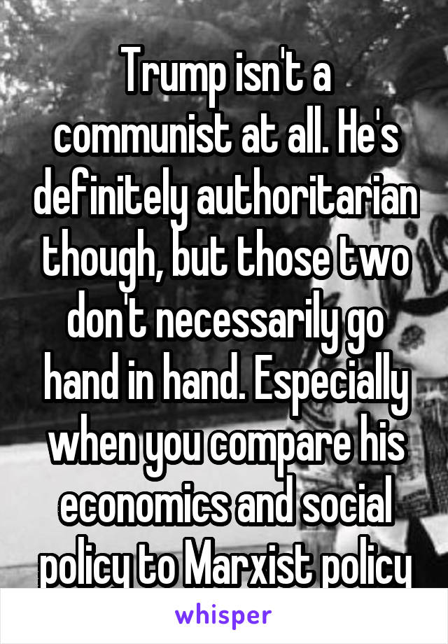 Trump isn't a communist at all. He's definitely authoritarian though, but those two don't necessarily go hand in hand. Especially when you compare his economics and social policy to Marxist policy