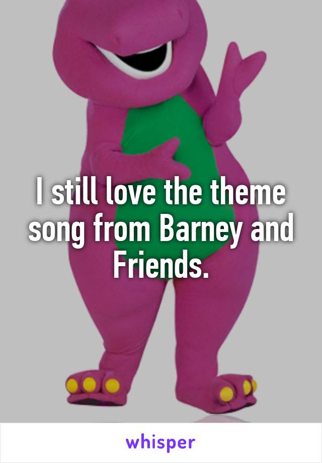 I still love the theme song from Barney and Friends.