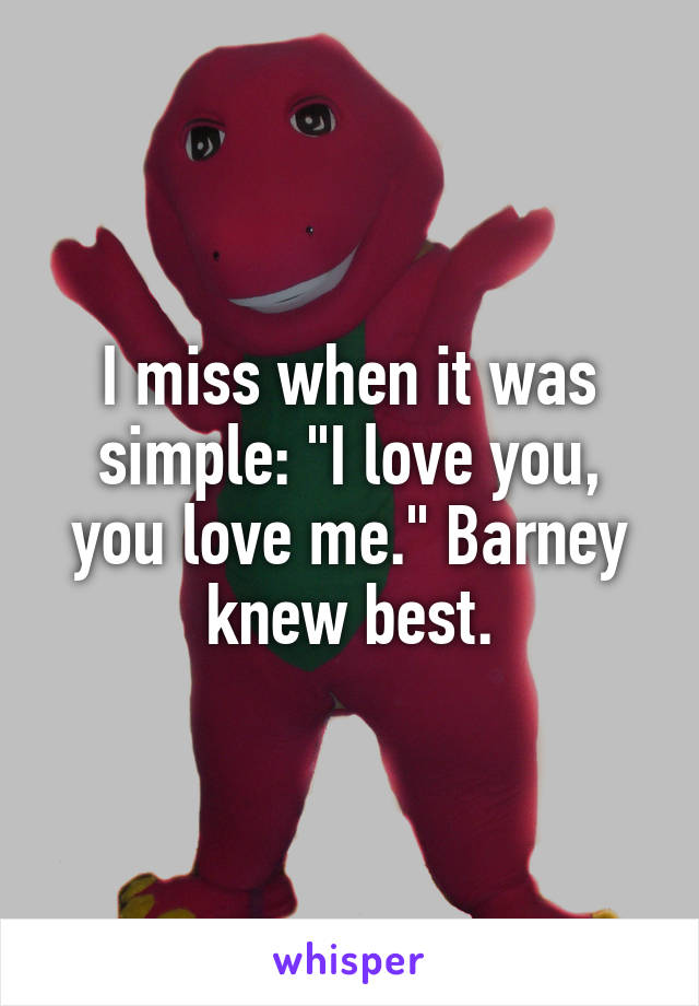 I miss when it was simple: "I love you, you love me." Barney knew best.