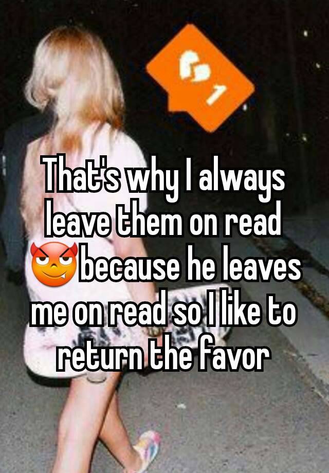 that-s-why-i-always-leave-them-on-read-because-he-leaves-me-on-read-so