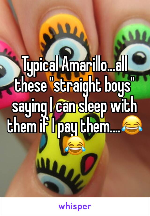 Typical Amarillo...all these "straight boys" saying I can sleep with them if I pay them....😂😂