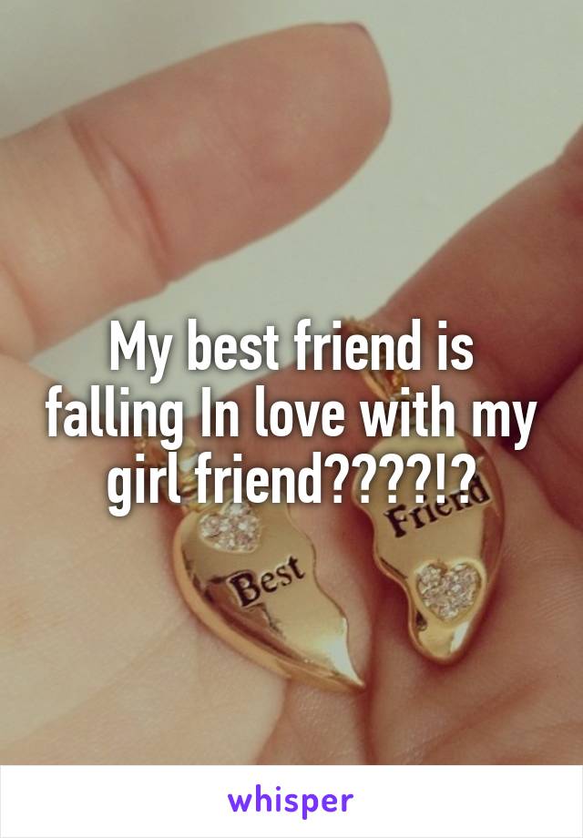 My best friend is falling In love with my girl friend????!?