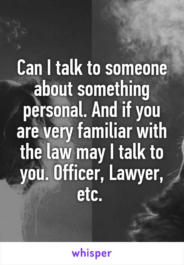 Can I talk to someone about something personal. And if you are very familiar with the law may I talk to you. Officer, Lawyer, etc. 