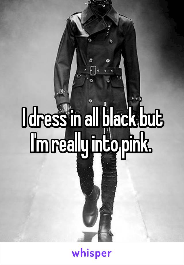 I dress in all black but I'm really into pink. 