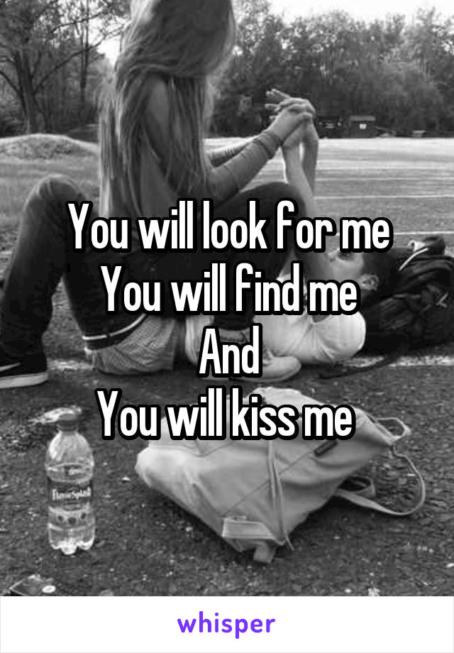 You will look for me
You will find me
And
You will kiss me 