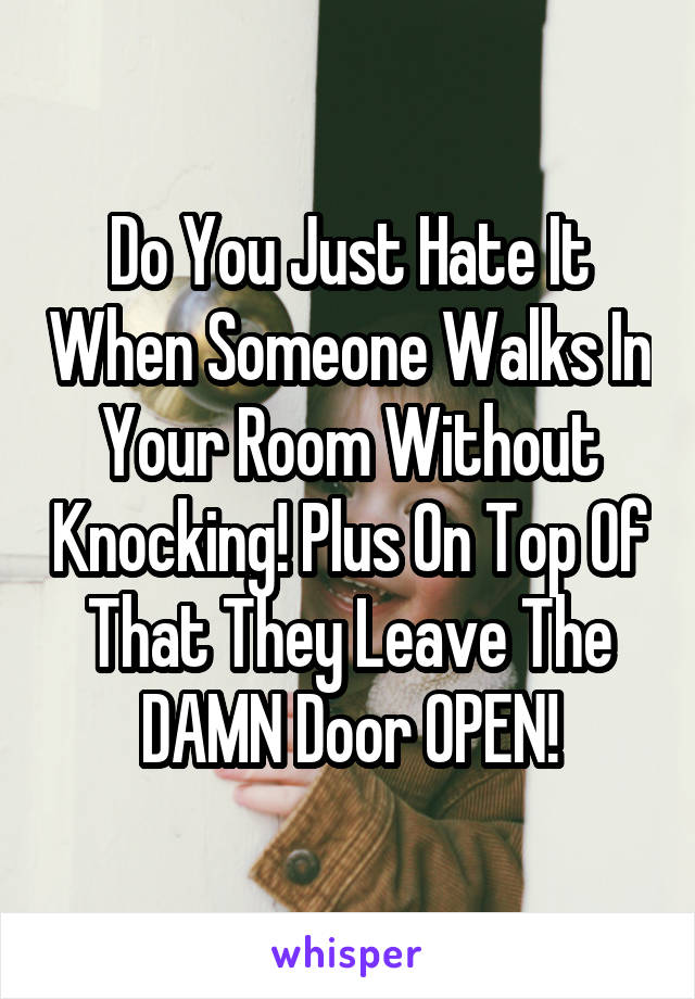 Do You Just Hate It When Someone Walks In Your Room Without Knocking! Plus On Top Of That They Leave The DAMN Door OPEN!
