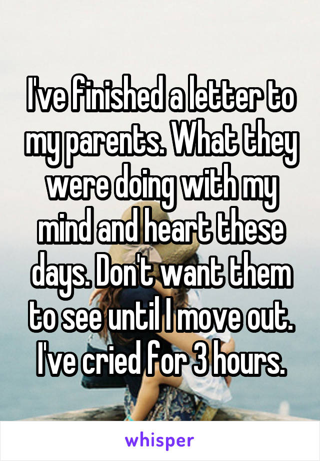 I've finished a letter to my parents. What they were doing with my mind and heart these days. Don't want them to see until I move out. I've cried for 3 hours.