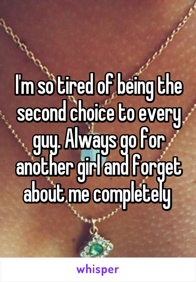 I'm so tired of being the second choice to every guy. Always go for another girl and forget about me completely 