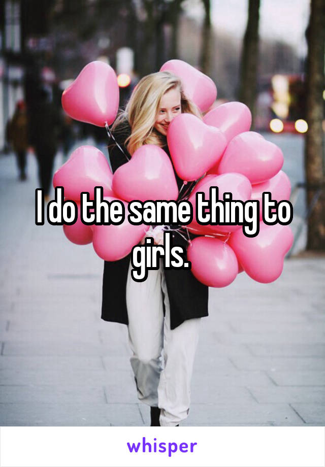 I do the same thing to girls. 