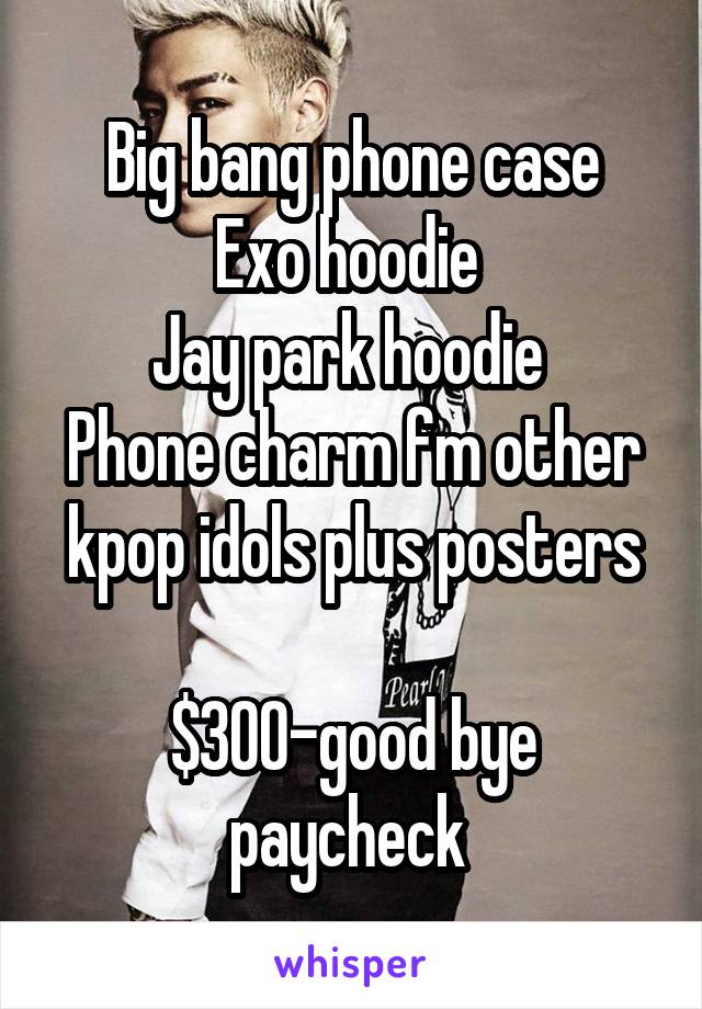 Big bang phone case
Exo hoodie 
Jay park hoodie 
Phone charm fm other kpop idols plus posters

$300-good bye paycheck 