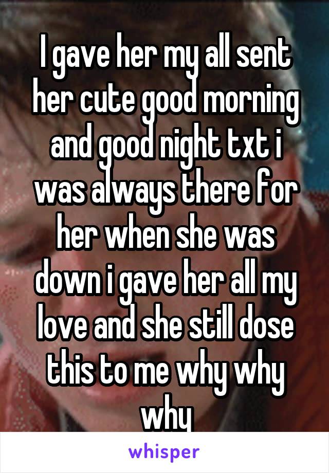 I gave her my all sent her cute good morning and good night txt i was always there for her when she was down i gave her all my love and she still dose this to me why why why