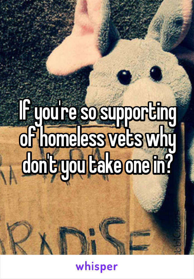 If you're so supporting of homeless vets why don't you take one in?