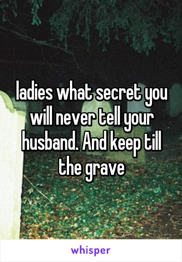ladies what secret you will never tell your husband. And keep till the grave