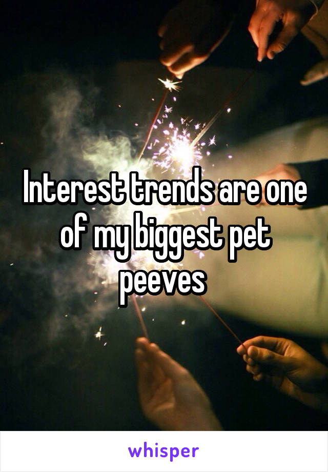 Interest trends are one of my biggest pet peeves 